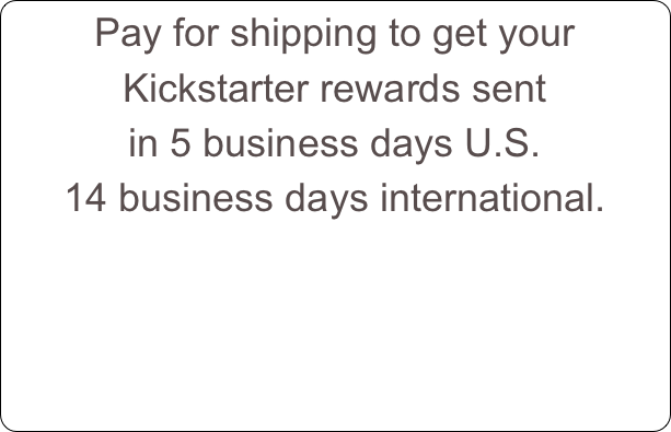 Pay for shipping to get your Kickstarter rewards sent
in 5 business days U.S.
14 business days international.  


  

